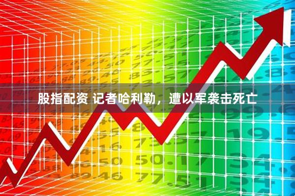 股指配资 记者哈利勒，遭以军袭击死亡