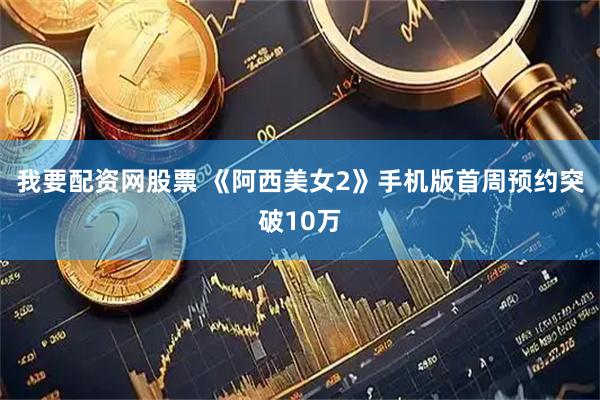 我要配资网股票 《阿西美女2》手机版首周预约突破10万