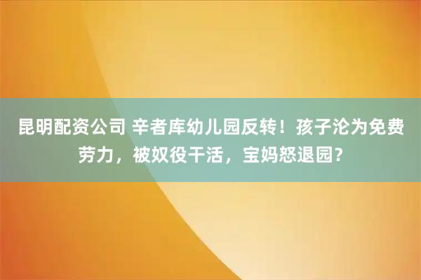 昆明配资公司 辛者库幼儿园反转！孩子沦为免费劳力，被奴役干活，宝妈怒退园？