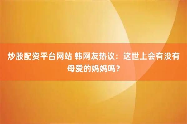 炒股配资平台网站 韩网友热议：这世上会有没有母爱的妈妈吗？
