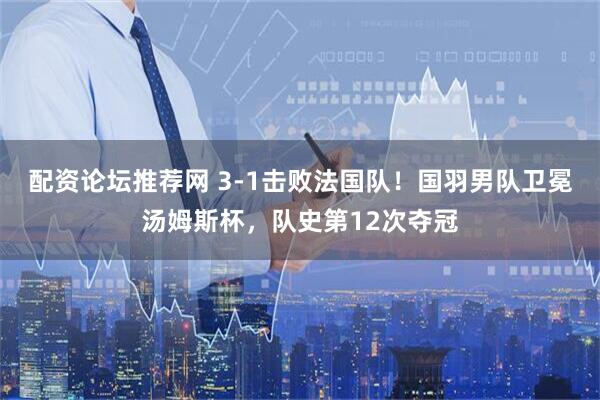 配资论坛推荐网 3-1击败法国队！国羽男队卫冕汤姆斯杯，队史第12次夺冠
