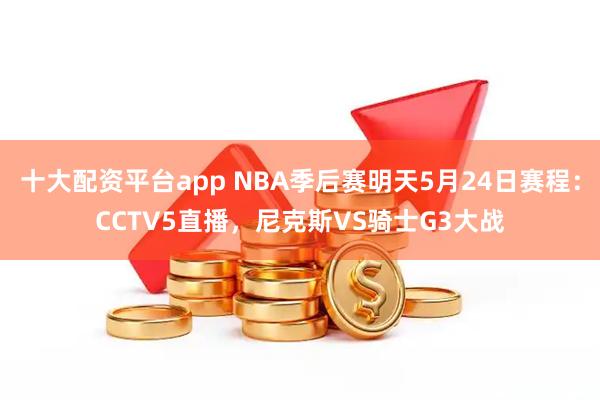 十大配资平台app NBA季后赛明天5月24日赛程：CCTV5直播，尼克斯VS骑士G3大战