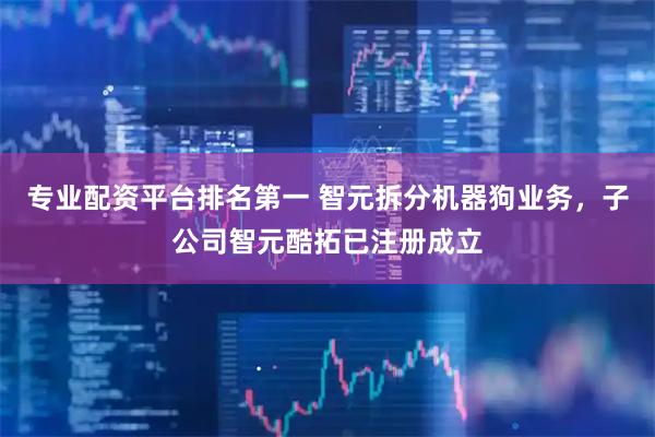 专业配资平台排名第一 智元拆分机器狗业务，子公司智元酷拓已注册成立