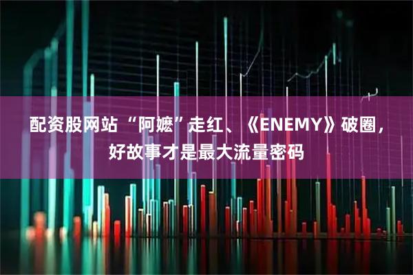 配资股网站 “阿嬷”走红、《ENEMY》破圈，好故事才是最大流量密码