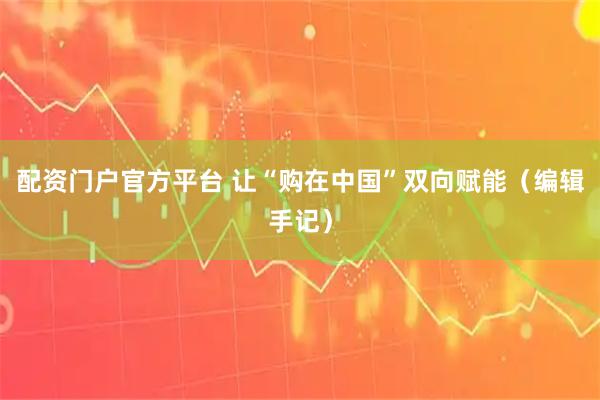 配资门户官方平台 让“购在中国”双向赋能（编辑手记）