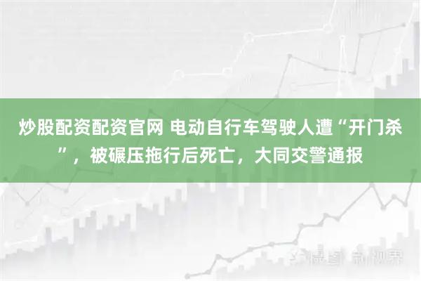 炒股配资配资官网 电动自行车驾驶人遭“开门杀”，被碾压拖行后死亡，大同交警通报