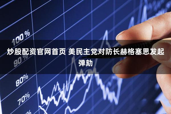 炒股配资官网首页 美民主党对防长赫格塞思发起弹劾
