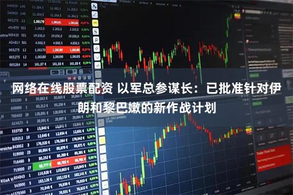 网络在线股票配资 以军总参谋长:已批准针对伊朗和黎巴嫩的新作战计划