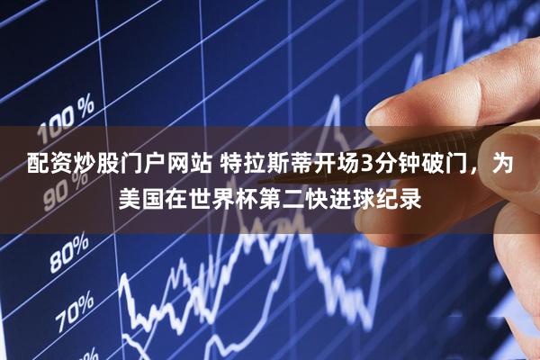 配资炒股门户网站 特拉斯蒂开场3分钟破门，为美国在世界杯第二快进球纪录
