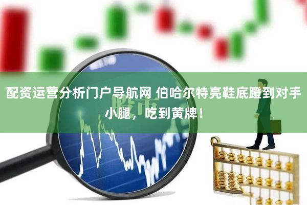 配资运营分析门户导航网 伯哈尔特亮鞋底蹬到对手小腿，吃到黄牌！
