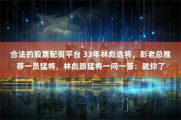 合法的股票配资平台 33年林彪选将，彭老总推荐一员猛将，林彪跟猛将一问一答：就你了