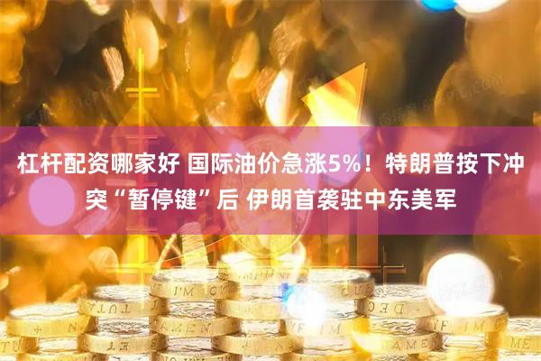 杠杆配资哪家好 国际油价急涨5%！特朗普按下冲突“暂停键”后 伊朗首袭驻中东美军
