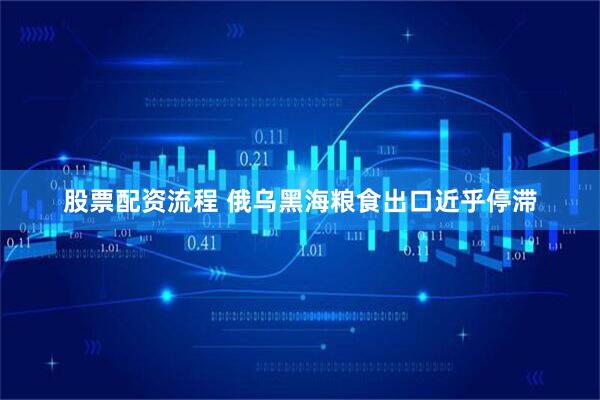 股票配资流程 俄乌黑海粮食出口近乎停滞