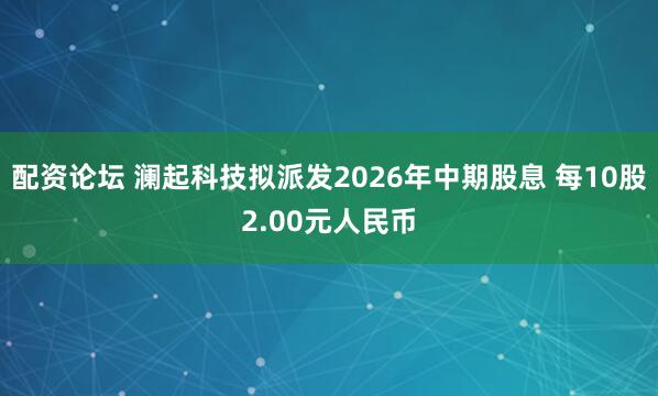 配资论坛 澜起科技拟派发2026年中期股息 每10股2.00元人民币