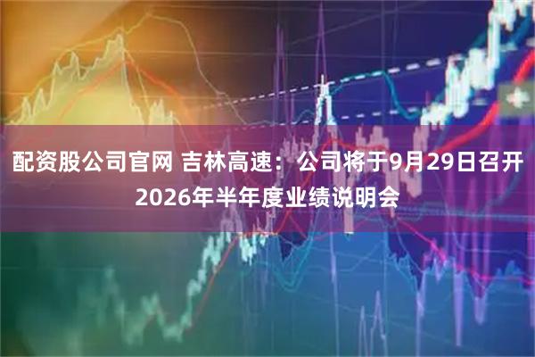 配资股公司官网 吉林高速：公司将于9月29日召开2026年半年度业绩说明会