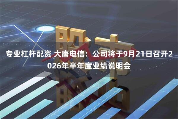 专业杠杆配资 大唐电信：公司将于9月21日召开2026年半年度业绩说明会